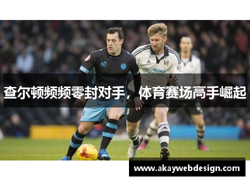 查尔顿频频零封对手，体育赛场高手崛起