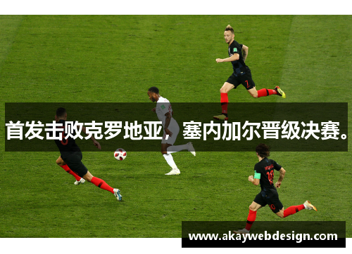 首发击败克罗地亚，塞内加尔晋级决赛。